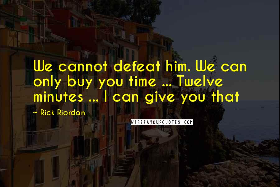 Rick Riordan Quotes: We cannot defeat him. We can only buy you time ... Twelve minutes ... I can give you that