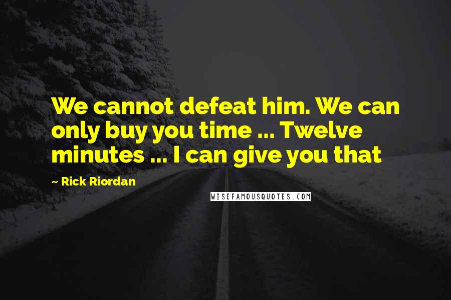 Rick Riordan Quotes: We cannot defeat him. We can only buy you time ... Twelve minutes ... I can give you that