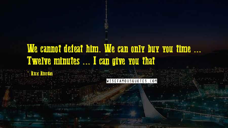 Rick Riordan Quotes: We cannot defeat him. We can only buy you time ... Twelve minutes ... I can give you that