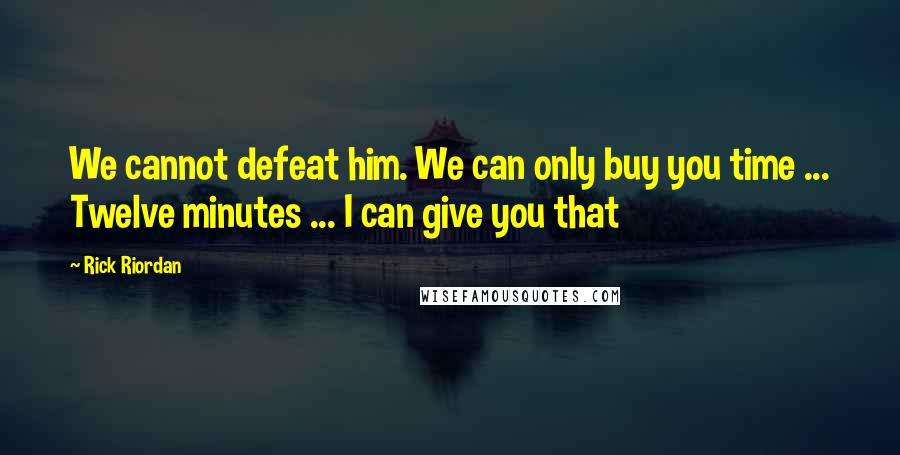 Rick Riordan Quotes: We cannot defeat him. We can only buy you time ... Twelve minutes ... I can give you that