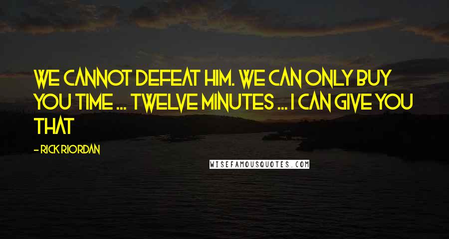 Rick Riordan Quotes: We cannot defeat him. We can only buy you time ... Twelve minutes ... I can give you that