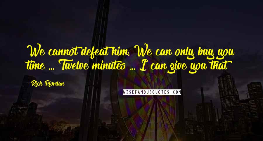 Rick Riordan Quotes: We cannot defeat him. We can only buy you time ... Twelve minutes ... I can give you that