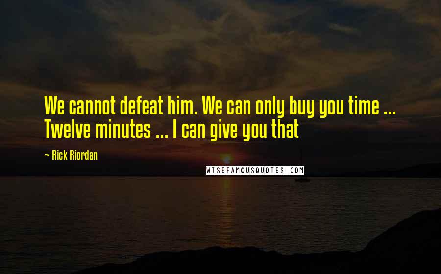 Rick Riordan Quotes: We cannot defeat him. We can only buy you time ... Twelve minutes ... I can give you that