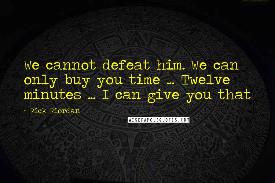 Rick Riordan Quotes: We cannot defeat him. We can only buy you time ... Twelve minutes ... I can give you that