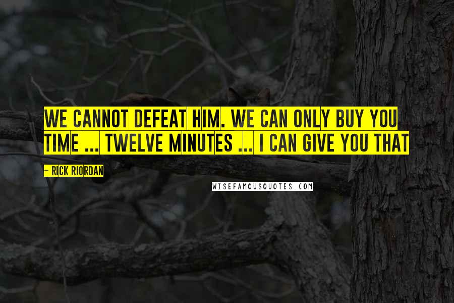 Rick Riordan Quotes: We cannot defeat him. We can only buy you time ... Twelve minutes ... I can give you that