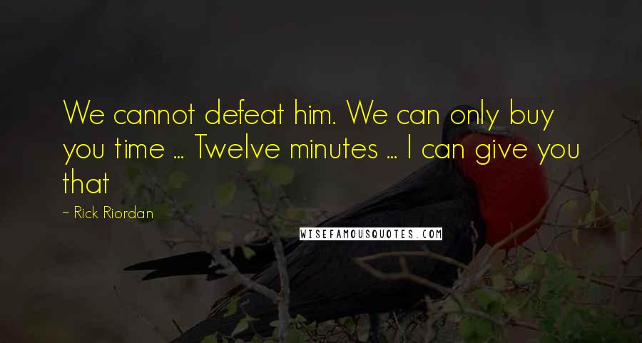 Rick Riordan Quotes: We cannot defeat him. We can only buy you time ... Twelve minutes ... I can give you that