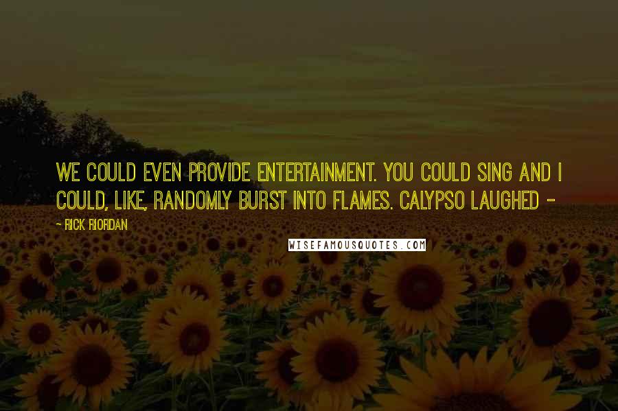 Rick Riordan Quotes: We could even provide entertainment. You could sing and I could, like, randomly burst into flames. Calypso laughed -