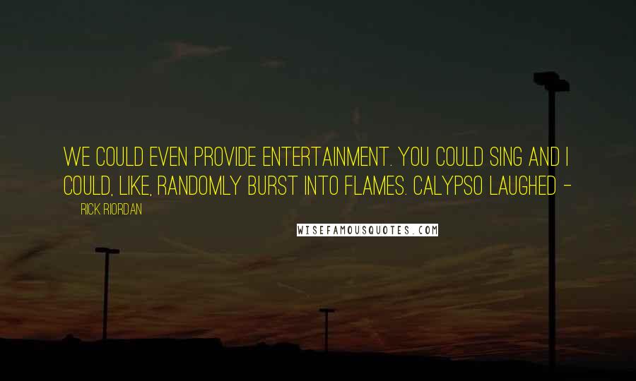 Rick Riordan Quotes: We could even provide entertainment. You could sing and I could, like, randomly burst into flames. Calypso laughed -