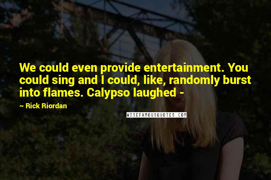 Rick Riordan Quotes: We could even provide entertainment. You could sing and I could, like, randomly burst into flames. Calypso laughed -