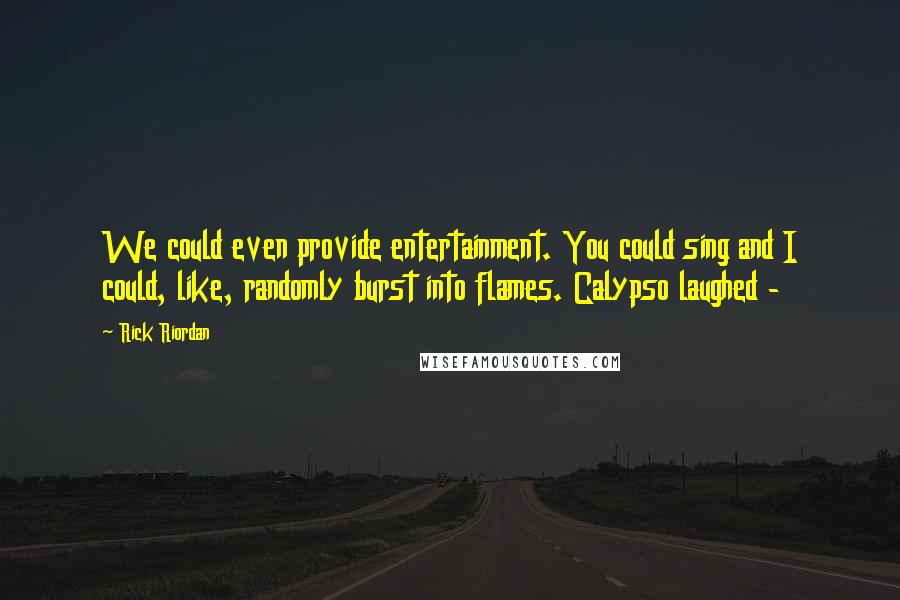 Rick Riordan Quotes: We could even provide entertainment. You could sing and I could, like, randomly burst into flames. Calypso laughed -