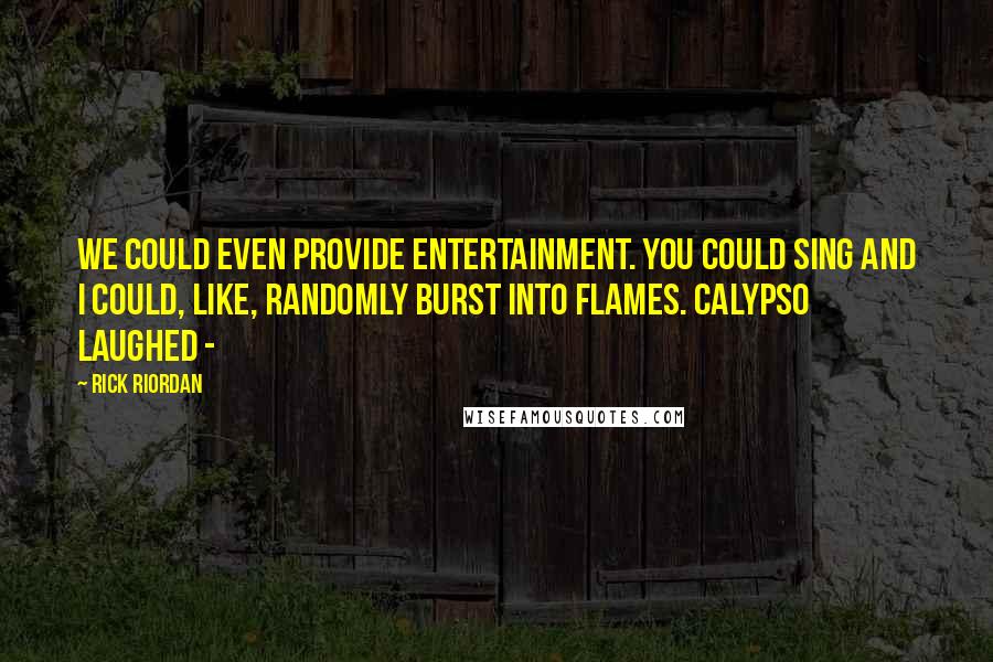 Rick Riordan Quotes: We could even provide entertainment. You could sing and I could, like, randomly burst into flames. Calypso laughed -