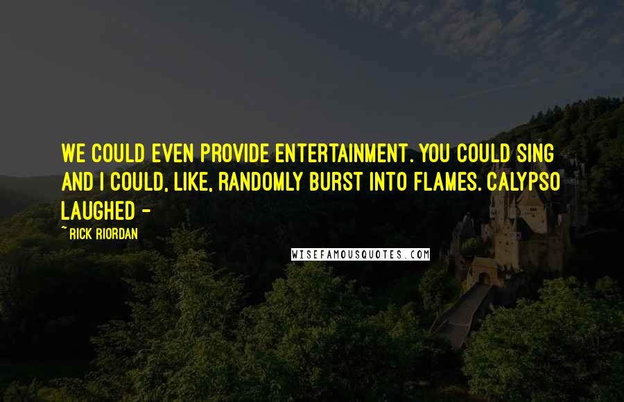 Rick Riordan Quotes: We could even provide entertainment. You could sing and I could, like, randomly burst into flames. Calypso laughed -
