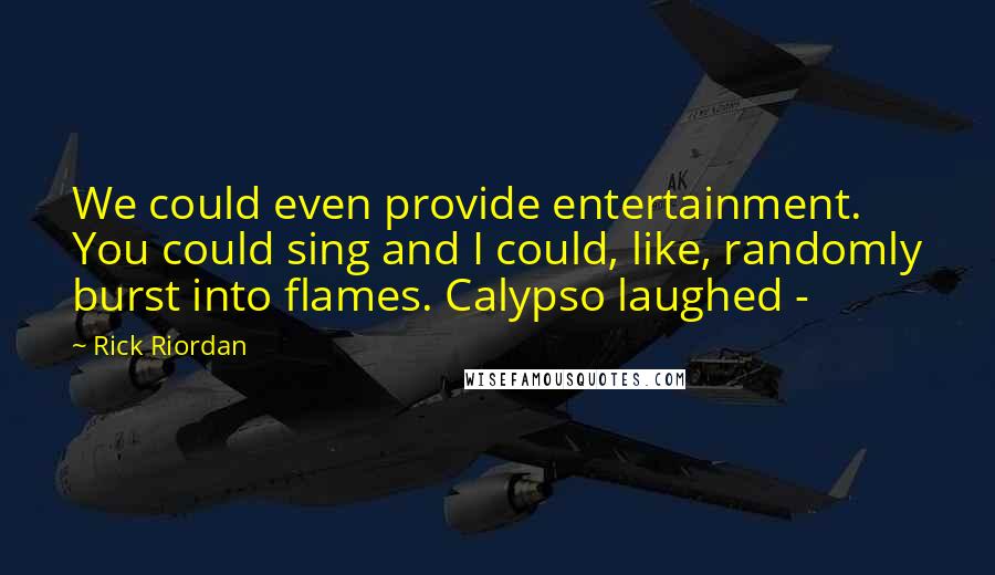 Rick Riordan Quotes: We could even provide entertainment. You could sing and I could, like, randomly burst into flames. Calypso laughed -