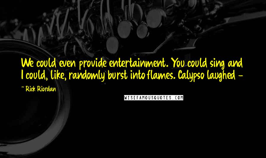 Rick Riordan Quotes: We could even provide entertainment. You could sing and I could, like, randomly burst into flames. Calypso laughed -