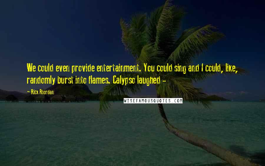 Rick Riordan Quotes: We could even provide entertainment. You could sing and I could, like, randomly burst into flames. Calypso laughed -