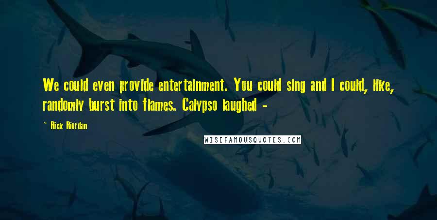 Rick Riordan Quotes: We could even provide entertainment. You could sing and I could, like, randomly burst into flames. Calypso laughed -