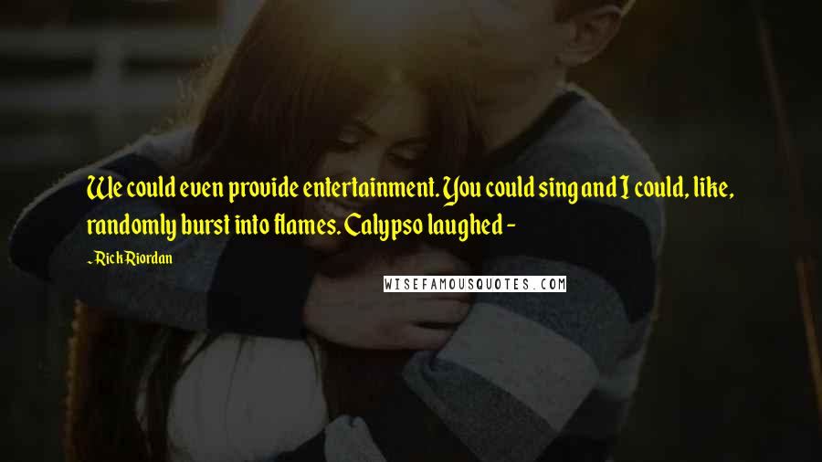 Rick Riordan Quotes: We could even provide entertainment. You could sing and I could, like, randomly burst into flames. Calypso laughed -