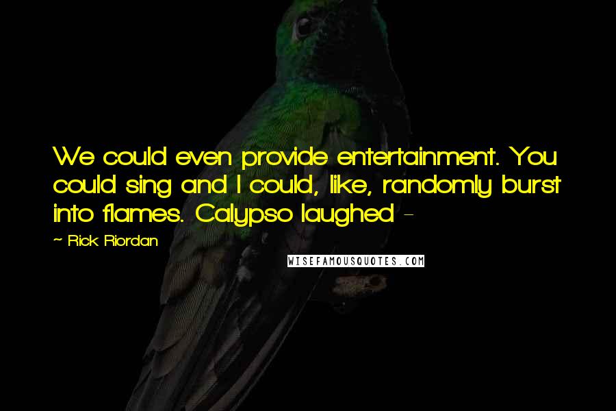 Rick Riordan Quotes: We could even provide entertainment. You could sing and I could, like, randomly burst into flames. Calypso laughed -