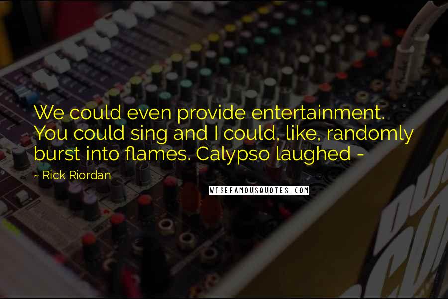 Rick Riordan Quotes: We could even provide entertainment. You could sing and I could, like, randomly burst into flames. Calypso laughed -