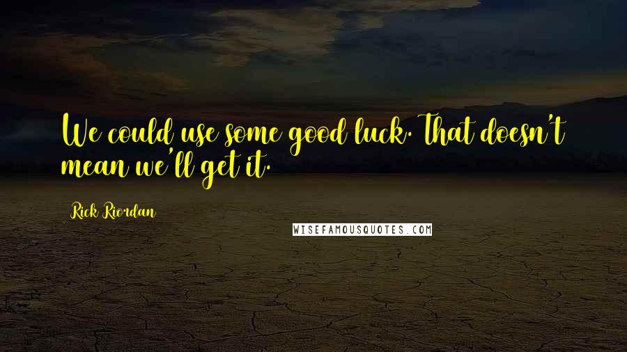 Rick Riordan Quotes: We could use some good luck. That doesn't mean we'll get it.