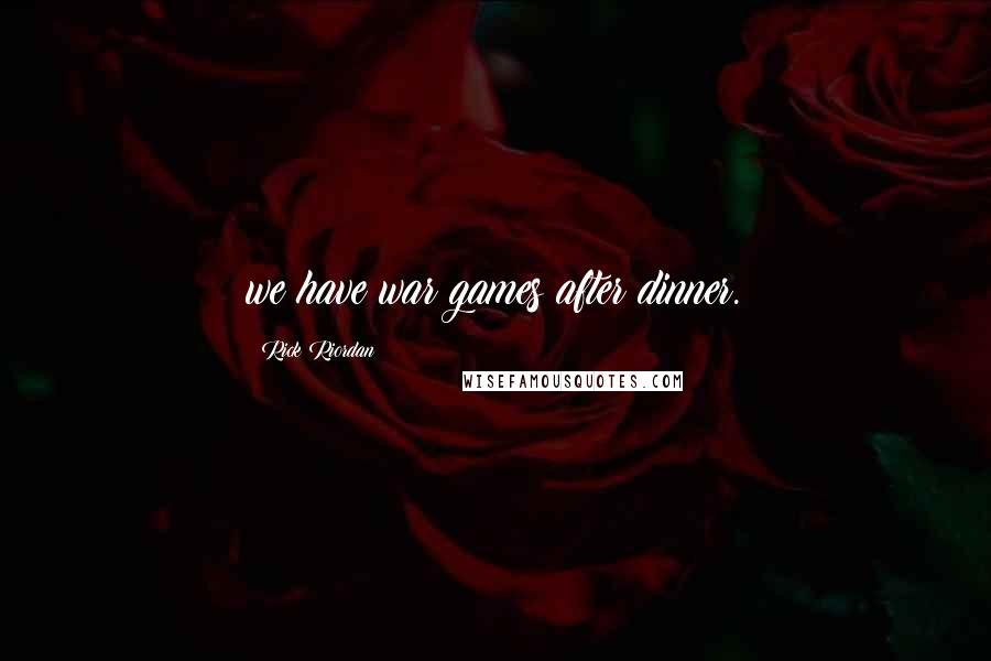 Rick Riordan Quotes: we have war games after dinner.