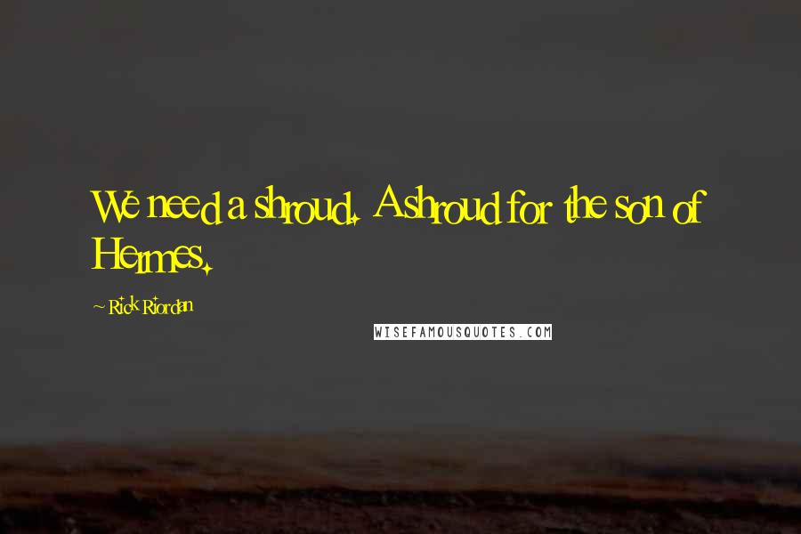 Rick Riordan Quotes: We need a shroud. A shroud for the son of Hermes.