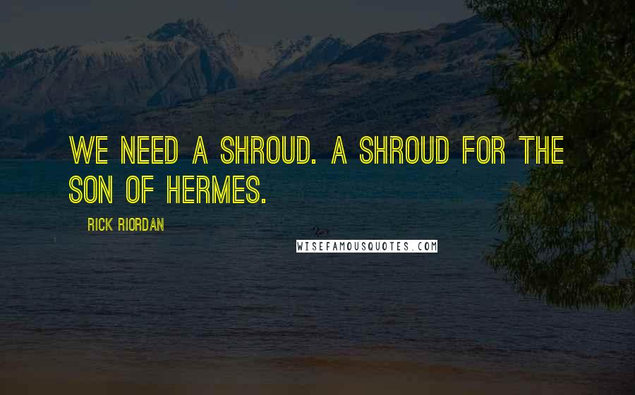 Rick Riordan Quotes: We need a shroud. A shroud for the son of Hermes.
