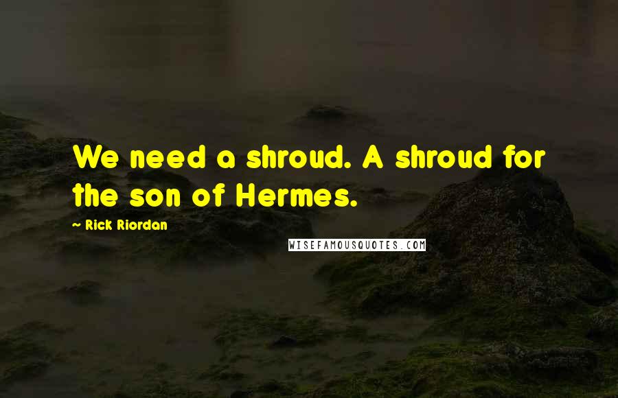 Rick Riordan Quotes: We need a shroud. A shroud for the son of Hermes.