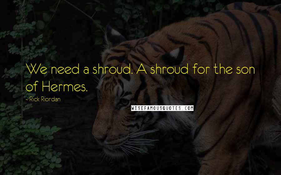 Rick Riordan Quotes: We need a shroud. A shroud for the son of Hermes.