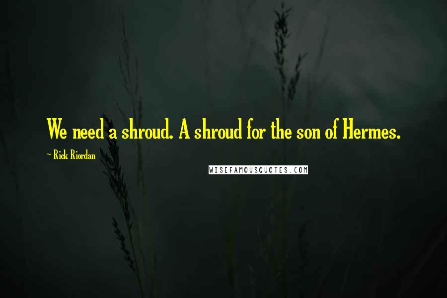Rick Riordan Quotes: We need a shroud. A shroud for the son of Hermes.