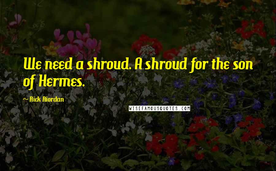 Rick Riordan Quotes: We need a shroud. A shroud for the son of Hermes.