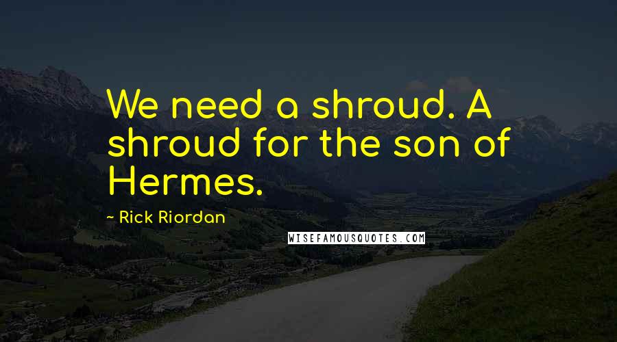 Rick Riordan Quotes: We need a shroud. A shroud for the son of Hermes.