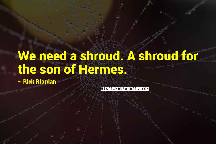Rick Riordan Quotes: We need a shroud. A shroud for the son of Hermes.