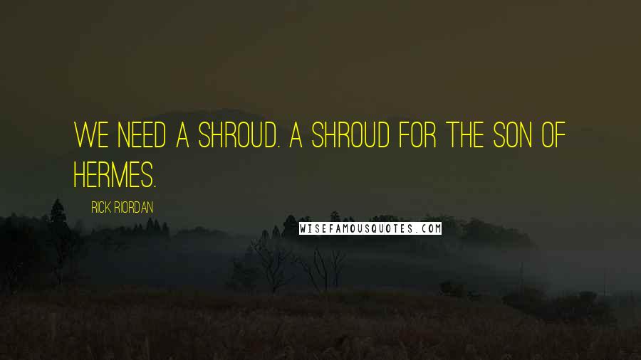 Rick Riordan Quotes: We need a shroud. A shroud for the son of Hermes.