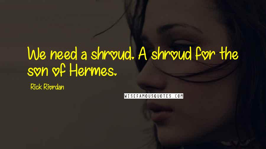Rick Riordan Quotes: We need a shroud. A shroud for the son of Hermes.