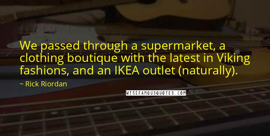 Rick Riordan Quotes: We passed through a supermarket, a clothing boutique with the latest in Viking fashions, and an IKEA outlet (naturally).