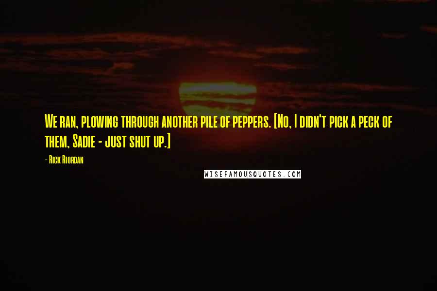 Rick Riordan Quotes: We ran, plowing through another pile of peppers. [No, I didn't pick a peck of them, Sadie - just shut up.]