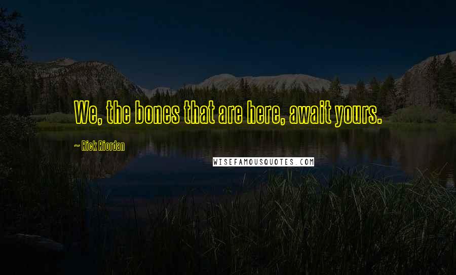 Rick Riordan Quotes: We, the bones that are here, await yours.