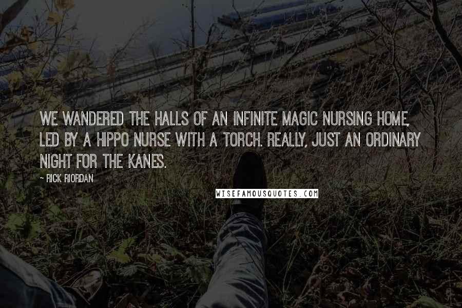 Rick Riordan Quotes: We wandered the halls of an infinite magic nursing home, led by a hippo nurse with a torch. Really, just an ordinary night for the Kanes.