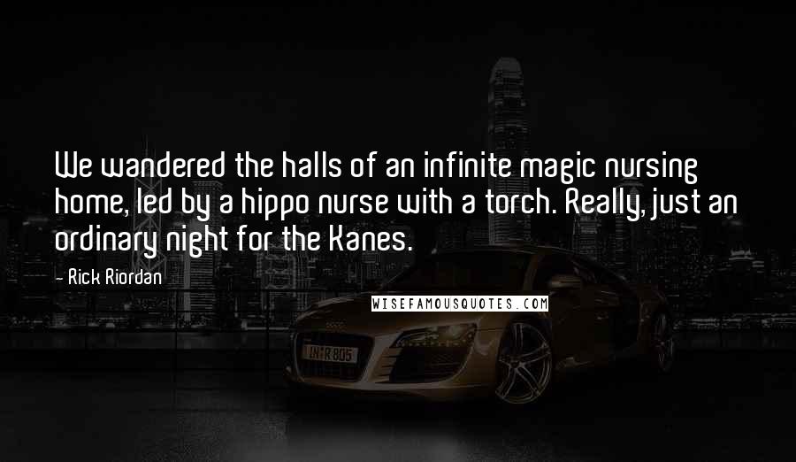 Rick Riordan Quotes: We wandered the halls of an infinite magic nursing home, led by a hippo nurse with a torch. Really, just an ordinary night for the Kanes.