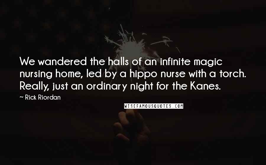 Rick Riordan Quotes: We wandered the halls of an infinite magic nursing home, led by a hippo nurse with a torch. Really, just an ordinary night for the Kanes.