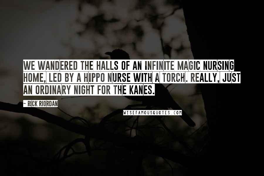 Rick Riordan Quotes: We wandered the halls of an infinite magic nursing home, led by a hippo nurse with a torch. Really, just an ordinary night for the Kanes.