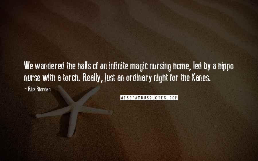 Rick Riordan Quotes: We wandered the halls of an infinite magic nursing home, led by a hippo nurse with a torch. Really, just an ordinary night for the Kanes.