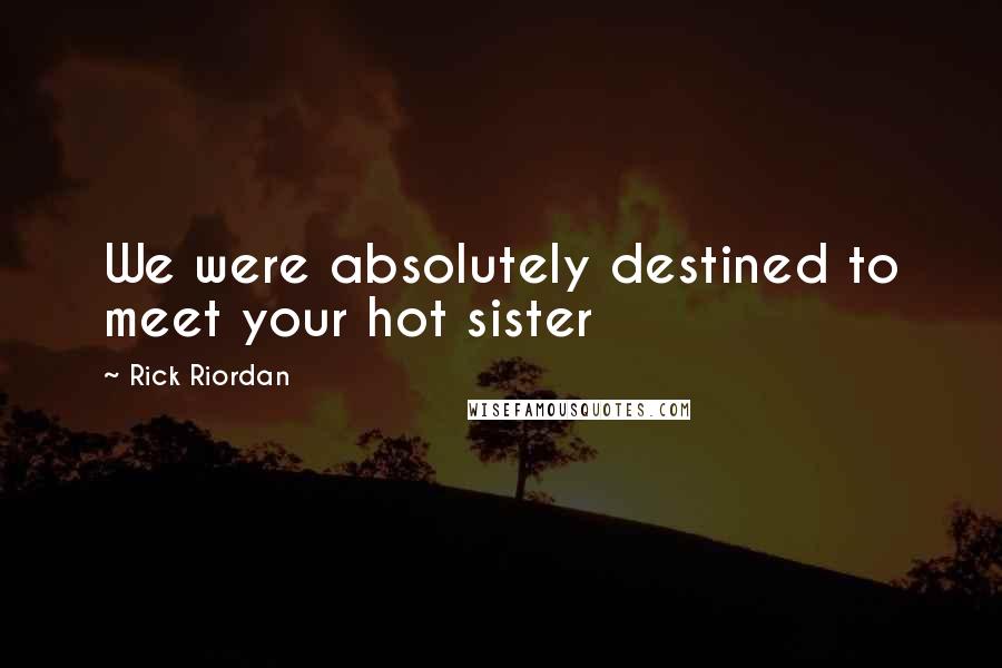Rick Riordan Quotes: We were absolutely destined to meet your hot sister