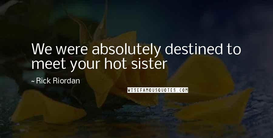 Rick Riordan Quotes: We were absolutely destined to meet your hot sister