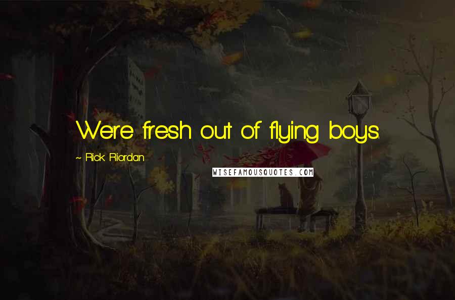 Rick Riordan Quotes: We're fresh out of flying boys.