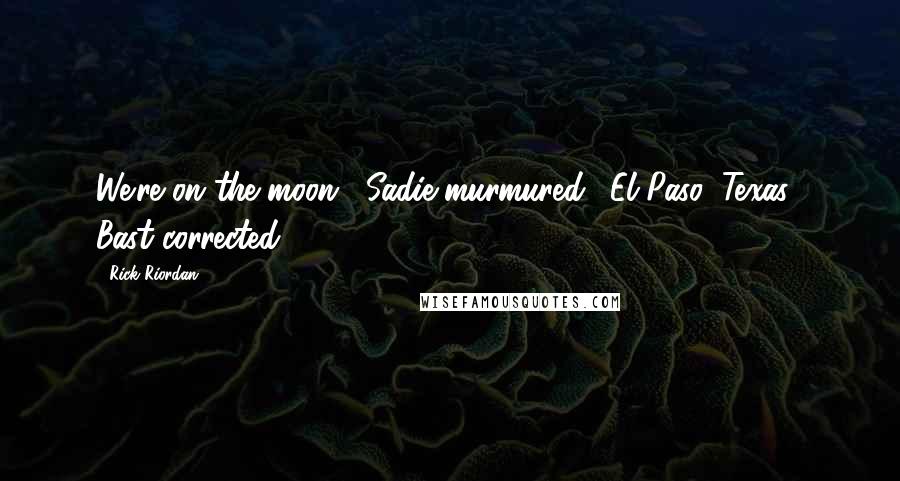 Rick Riordan Quotes: We're on the moon," Sadie murmured. "El Paso, Texas," Bast corrected.