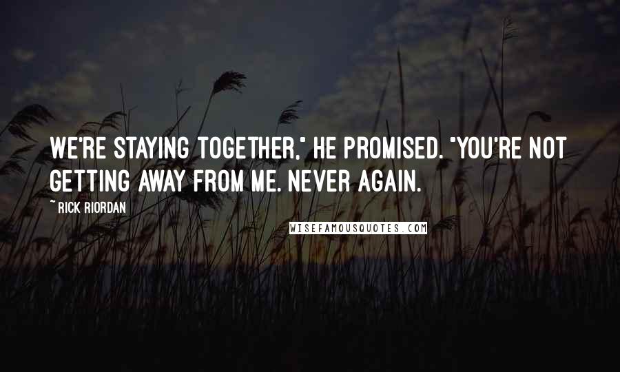 Rick Riordan Quotes: We're staying together," he promised. "You're not getting away from me. Never again.