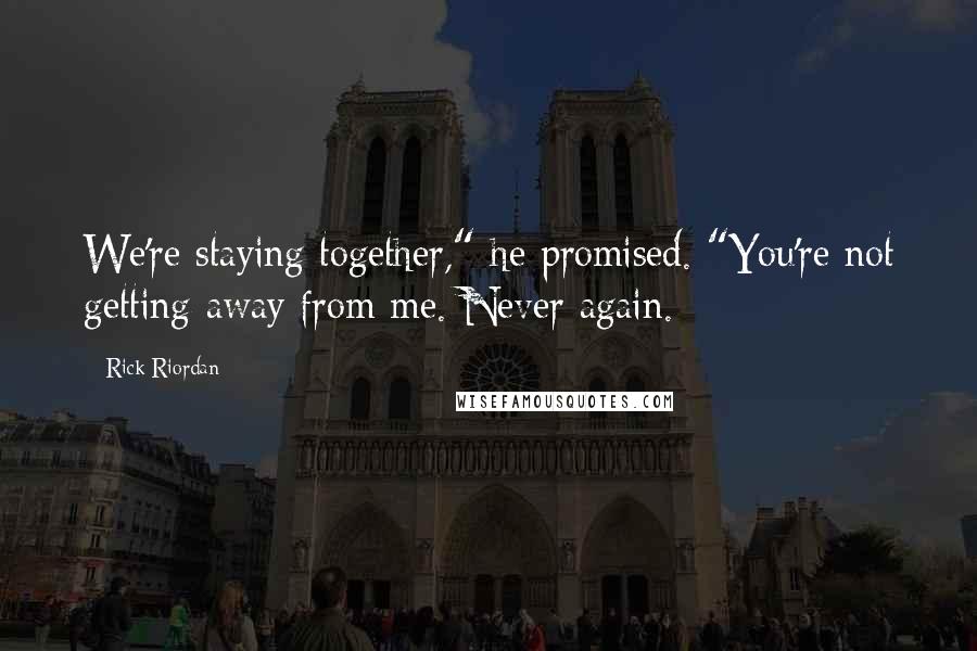 Rick Riordan Quotes: We're staying together," he promised. "You're not getting away from me. Never again.