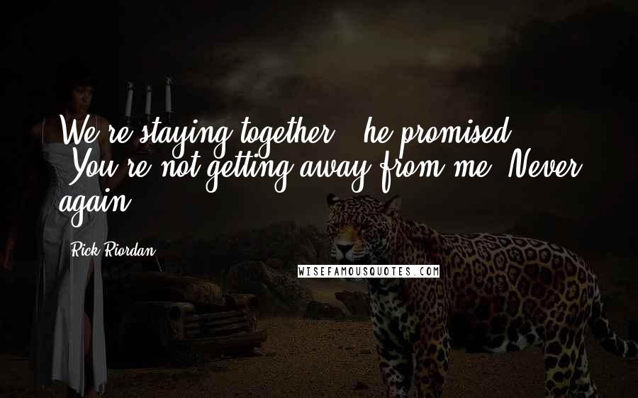 Rick Riordan Quotes: We're staying together," he promised. "You're not getting away from me. Never again.